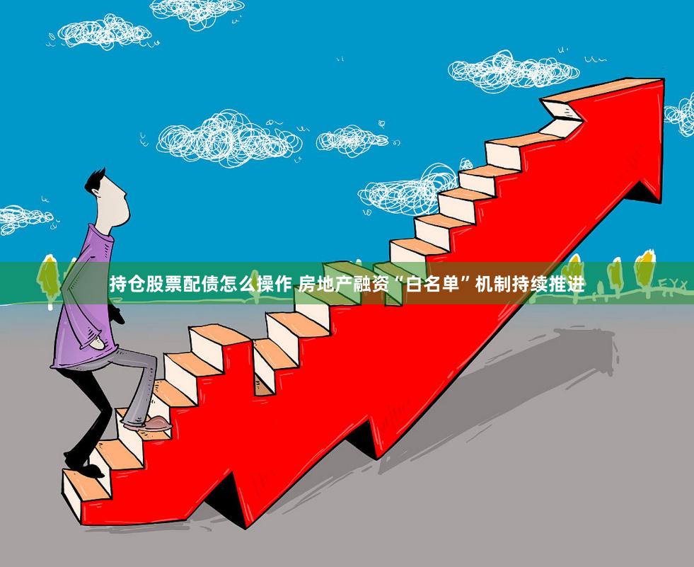 持仓股票配债怎么操作 房地产融资“白名单”机制持续推进