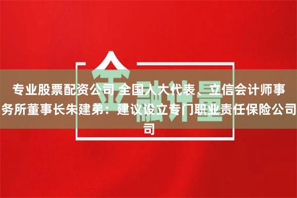 专业股票配资公司 全国人大代表、立信会计师事务所董事长朱建弟：建议设立专门职业责任保险公司
