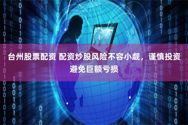 台州股票配资 配资炒股风险不容小觑，谨慎投资避免巨额亏损
