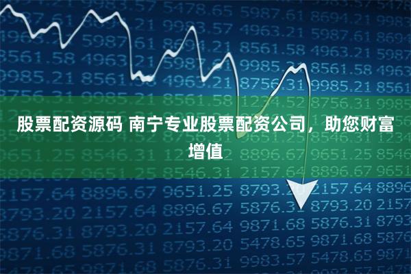 股票配资源码 南宁专业股票配资公司，助您财富增值