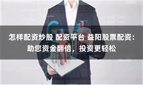 怎样配资炒股 配资平台 益阳股票配资：助您资金翻倍，投资更轻松