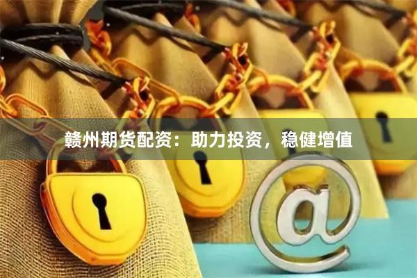 赣州期货配资：助力投资，稳健增值