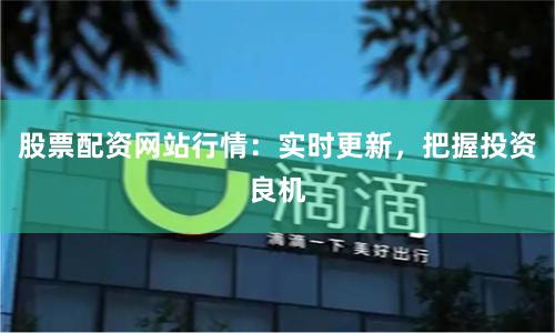 股票配资网站行情：实时更新，把握投资良机