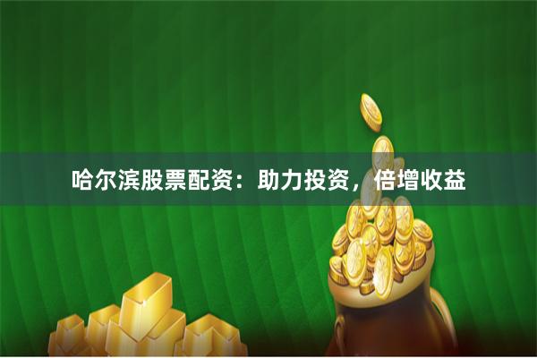 哈尔滨股票配资：助力投资，倍增收益