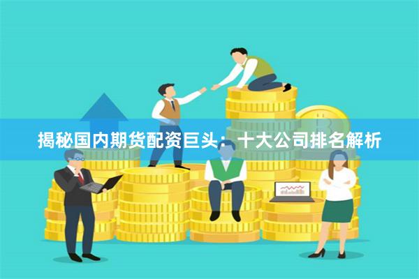 揭秘国内期货配资巨头：十大公司排名解析