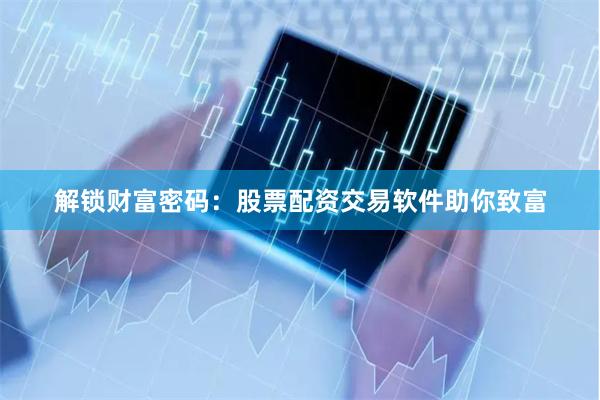 解锁财富密码：股票配资交易软件助你致富