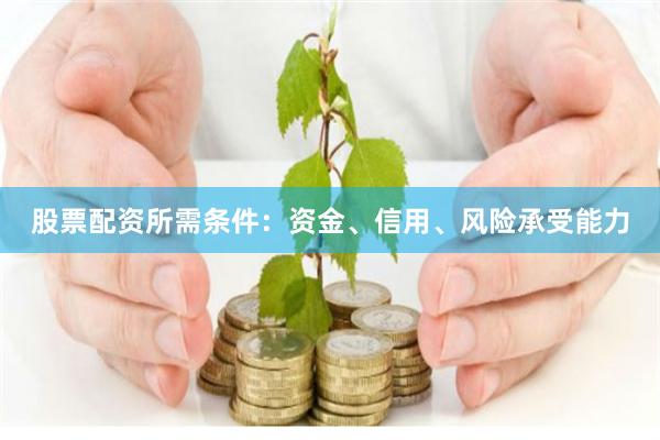 股票配资所需条件：资金、信用、风险承受能力