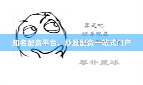 知名配资平台，炒股配资一站式门户
