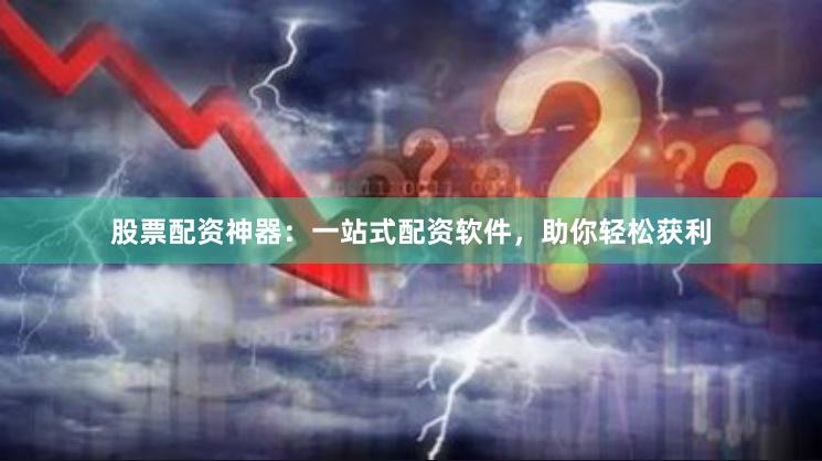 股票配资神器：一站式配资软件，助你轻松获利