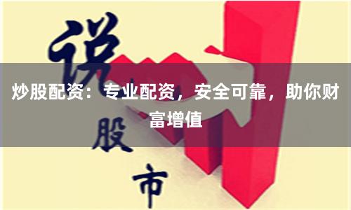 炒股配资：专业配资，安全可靠，助你财富增值