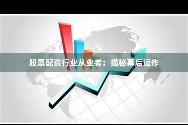 股票配资行业从业者：揭秘幕后运作