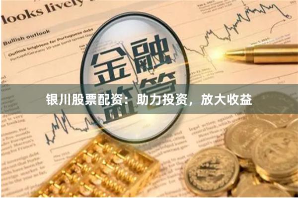 银川股票配资：助力投资，放大收益