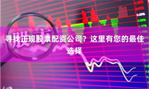 寻找正规股票配资公司？这里有您的最佳选择