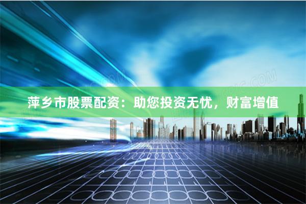 萍乡市股票配资：助您投资无忧，财富增值
