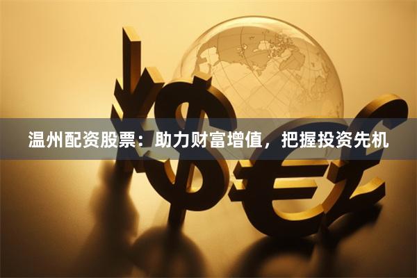 温州配资股票：助力财富增值，把握投资先机