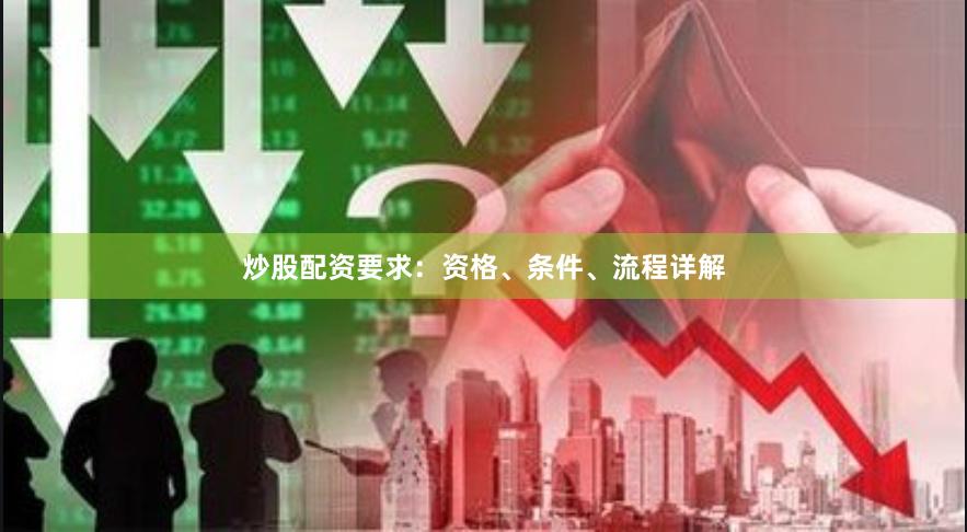 炒股配资要求：资格、条件、流程详解