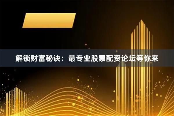 解锁财富秘诀：最专业股票配资论坛等你来