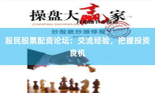 股民股票配资论坛：交流经验，把握投资良机