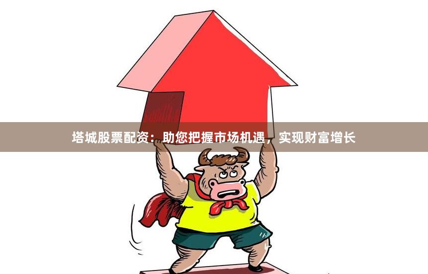 塔城股票配资：助您把握市场机遇，实现财富增长