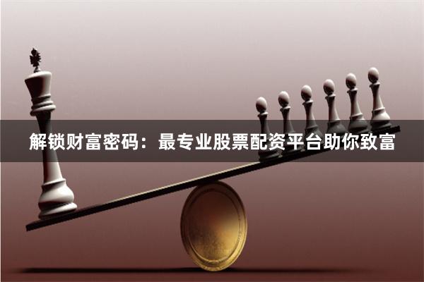 解锁财富密码：最专业股票配资平台助你致富