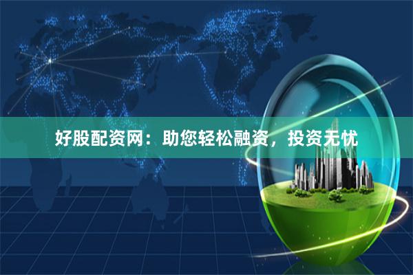 好股配资网：助您轻松融资，投资无忧