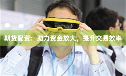 期货配资：助力资金放大，提升交易效率