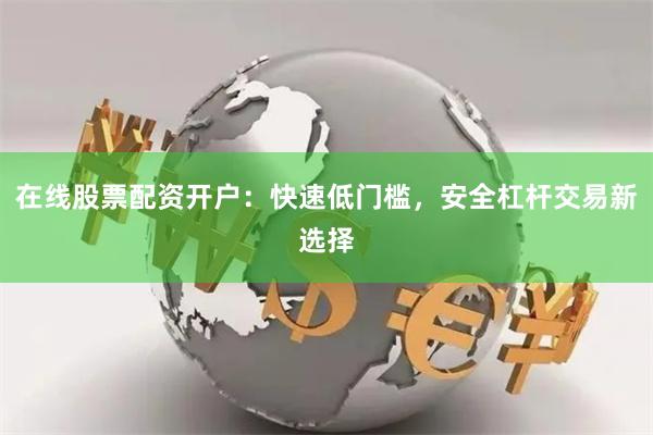 在线股票配资开户：快速低门槛，安全杠杆交易新选择