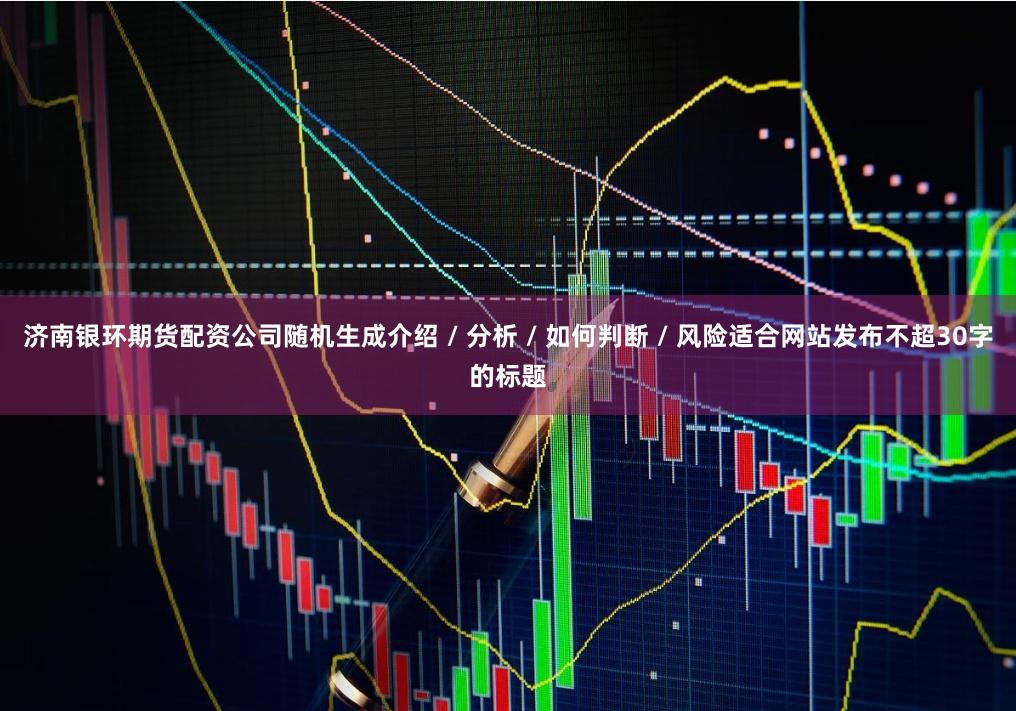 济南银环期货配资公司随机生成介绍 / 分析 / 如何判断 / 风险适合网站发布不超30字的标题