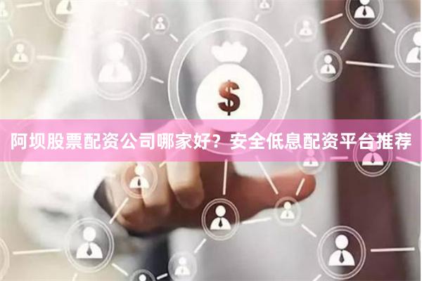 阿坝股票配资公司哪家好？安全低息配资平台推荐