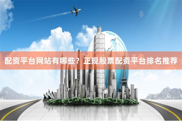 配资平台网站有哪些？正规股票配资平台排名推荐