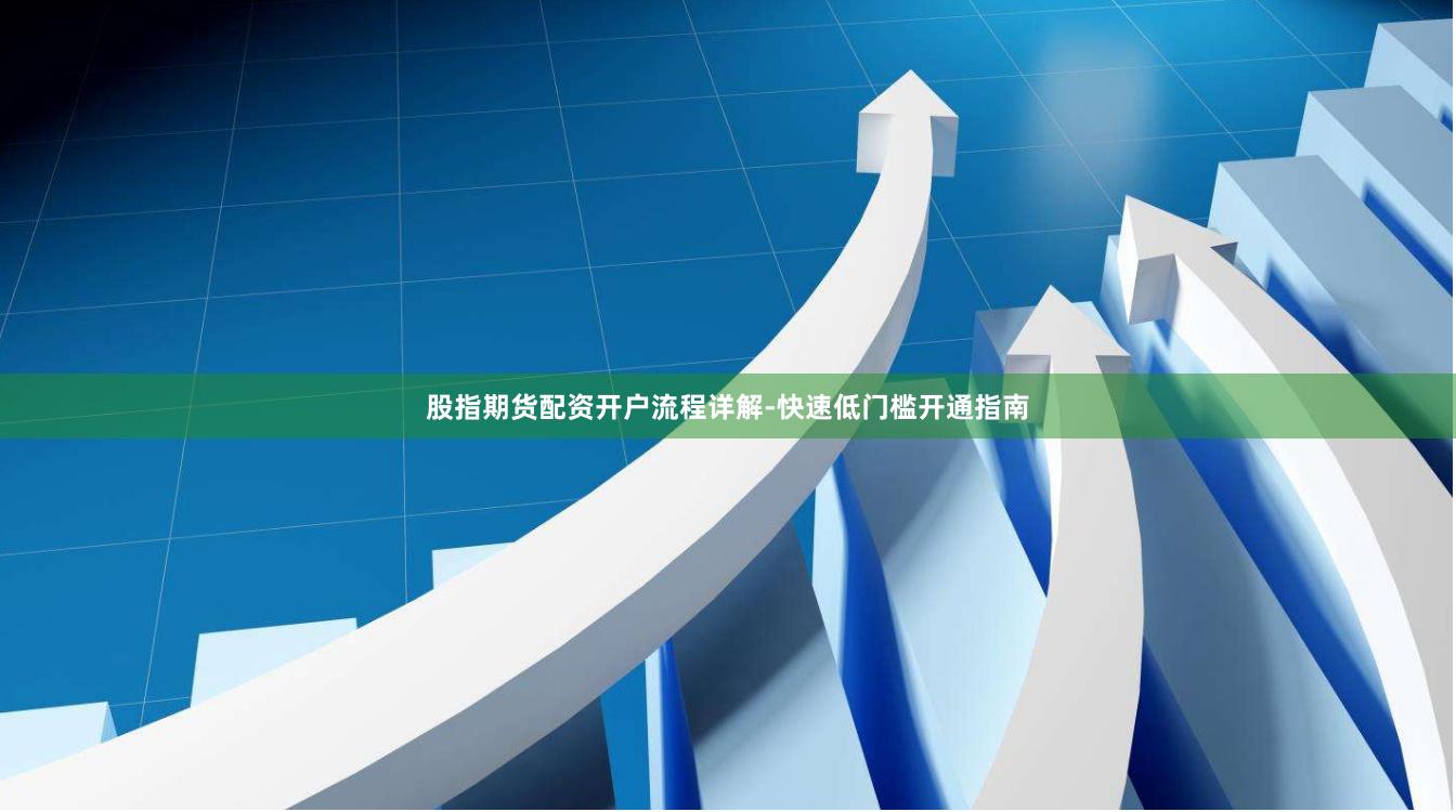 股指期货配资开户流程详解-快速低门槛开通指南