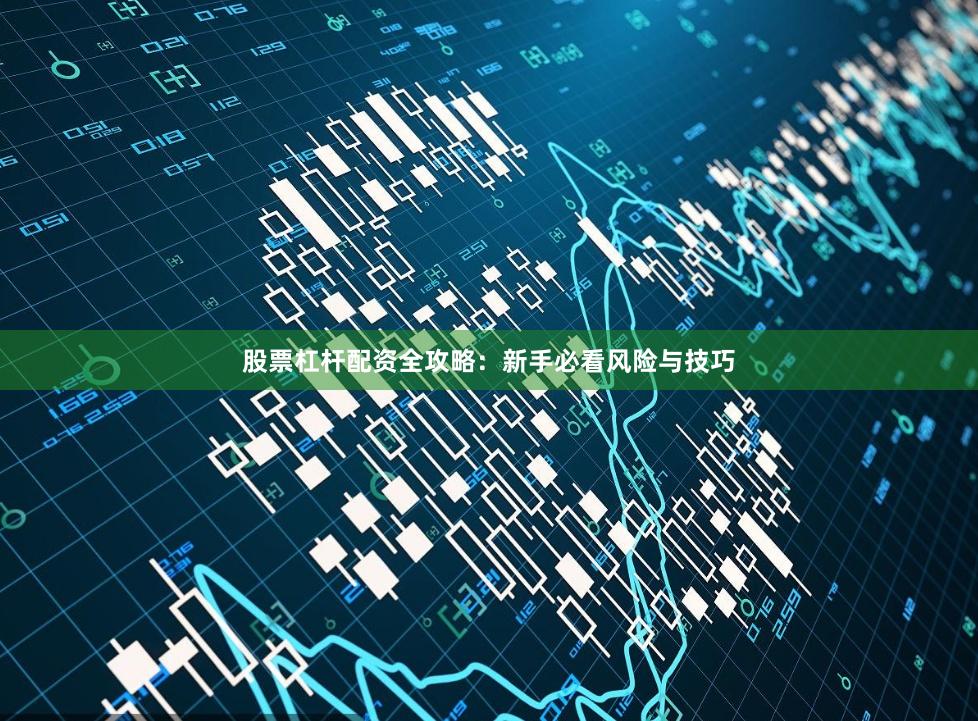 股票杠杆配资全攻略：新手必看风险与技巧