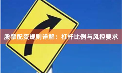 股票配资规则详解：杠杆比例与风控要求