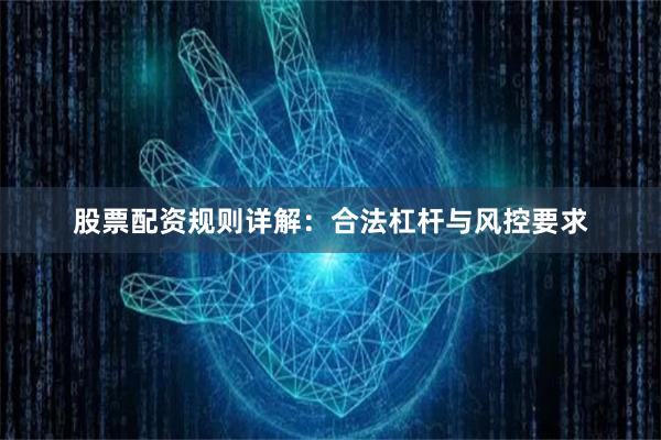 股票配资规则详解：合法杠杆与风控要求