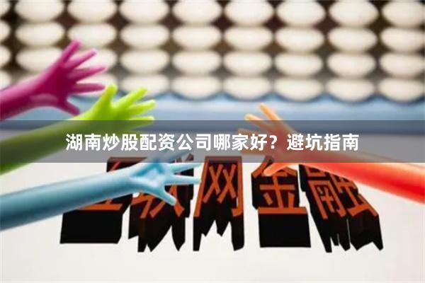湖南炒股配资公司哪家好？避坑指南